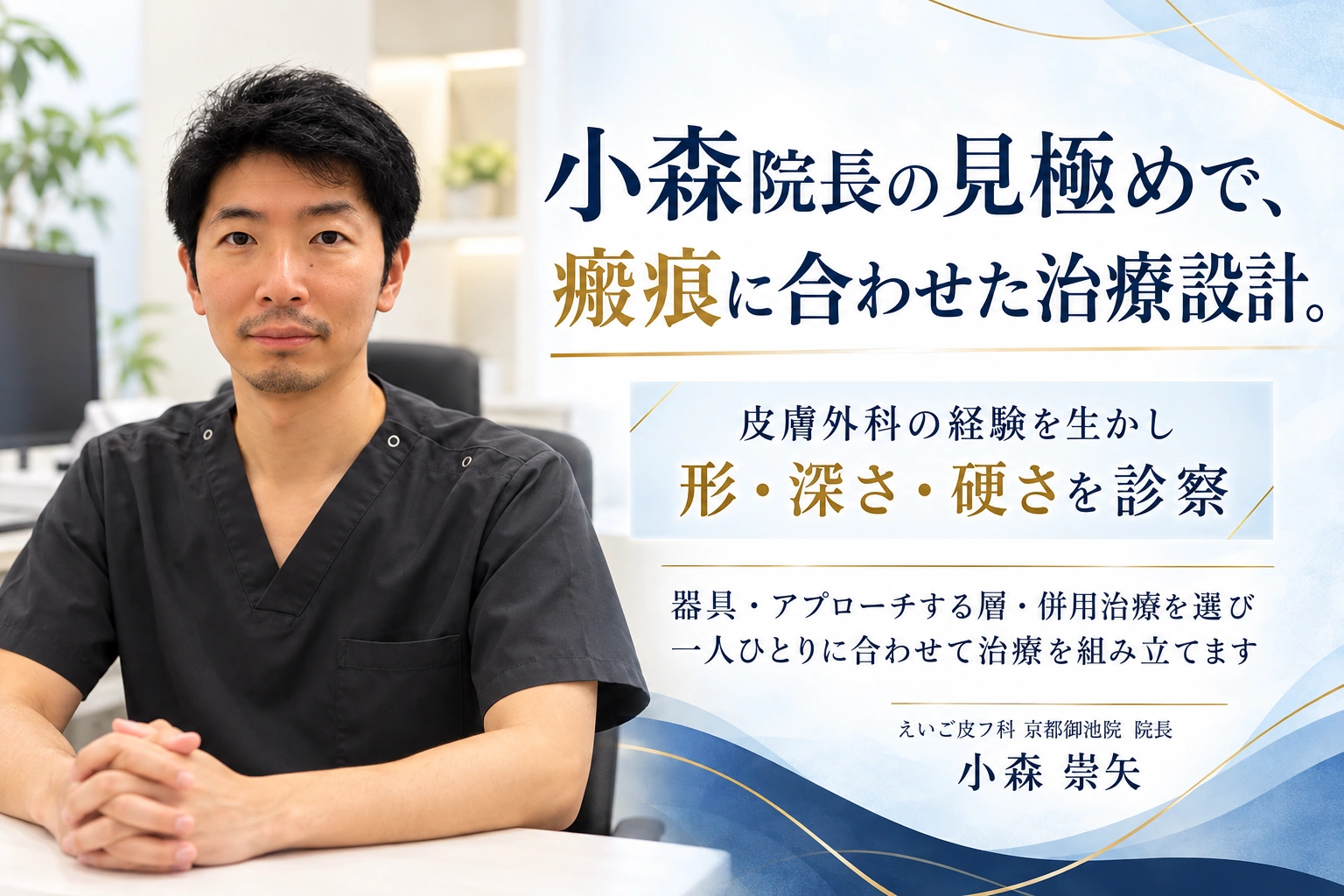 小森院長の見極めで、瘢痕に合わせた治療設計。皮膚外科の経験を生かし、形・深さ・硬さを診察。器具・アプローチする層・併用治療を選び、一人ひとりに合わせて治療を組み立てます。えいご皮フ科 京都御池院 院長 小森崇矢。