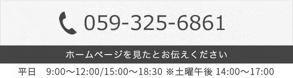 059-391-0363 平日 9:00～12:00/15:00～18:30　※土曜午後 14:00～17:00