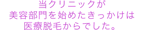 当クリニックが美容部門を始めたきっかけは医療脱毛からでした。