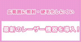広範囲に照射・硬毛化しにくい 最新のレーザー機器を導入